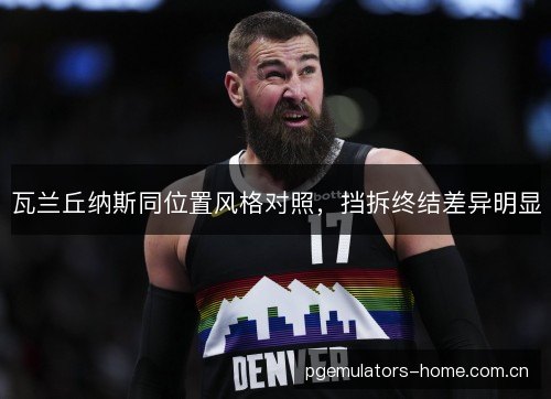 瓦兰丘纳斯同位置风格对照，挡拆终结差异明显